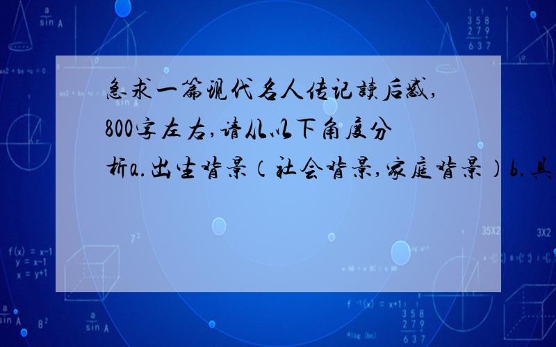 急求一篇现代名人传记读后感,800字左右,请从以下角度分析a.出生背景（社会背景,家庭背景）b.具有哪些优秀的习惯或性格(包括学习习惯）c.刚开始的工作经历,遇到的困难d.最后成功的原因（