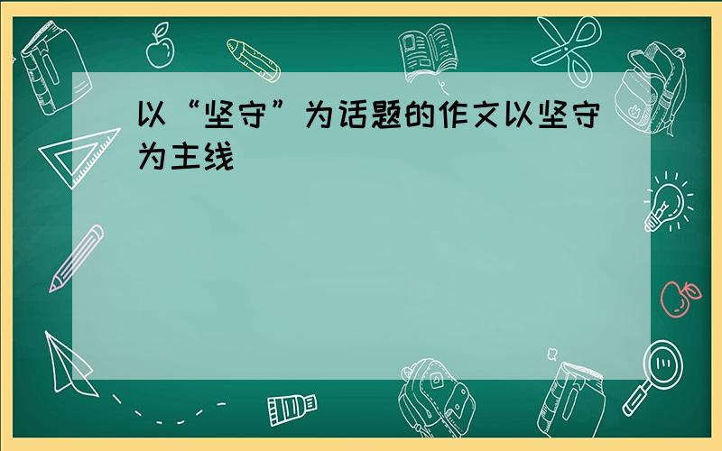 以“坚守”为话题的作文以坚守为主线