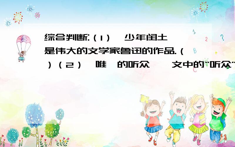 综合判断:（1）《少年闰土》是伟大的文学家鲁迅的作品.（）（2）《唯一的听众》一文中的“听众”是一个耳聋的老太太.（）注：括号中填对或错.