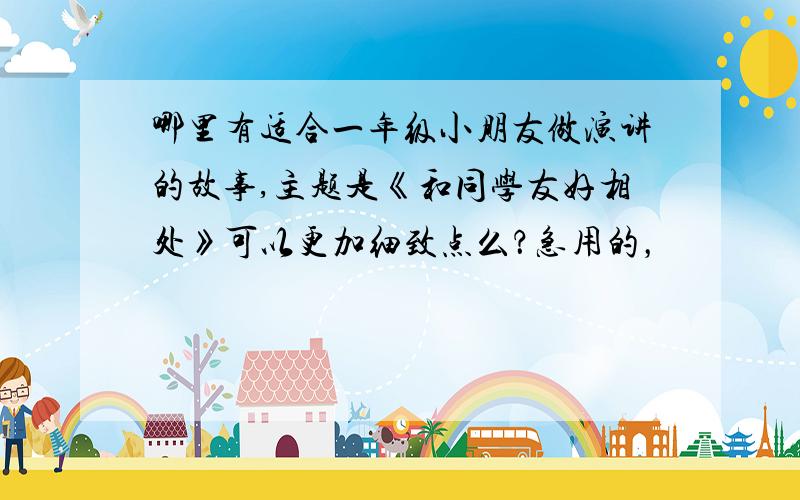 哪里有适合一年级小朋友做演讲的故事,主题是《和同学友好相处》可以更加细致点么？急用的，