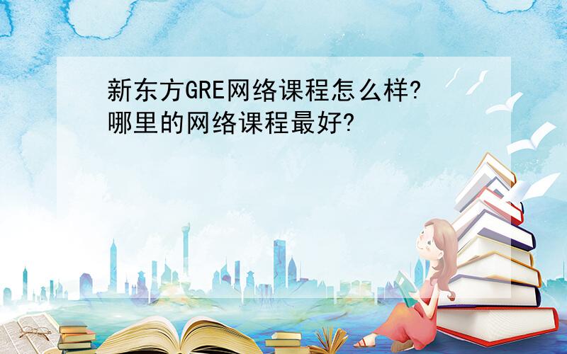 新东方GRE网络课程怎么样?哪里的网络课程最好?