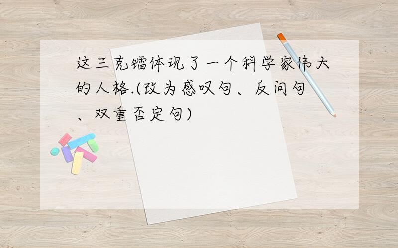 这三克镭体现了一个科学家伟大的人格.(改为感叹句、反问句、双重否定句)