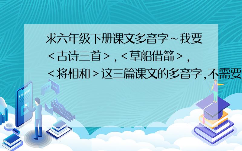 求六年级下册课文多音字～我要＜古诗三首＞,＜草船借箭＞,＜将相和＞这三篇课文的多音字,不需要太多,每篇至少4个多音字就够了!大家帮帮忙啊!呆会上学就要交了～～拜托‘求了．．．T