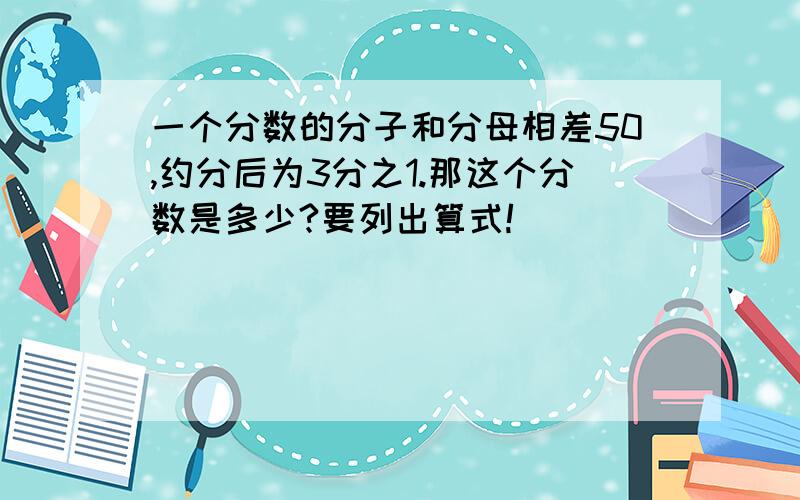 一个分数的分子和分母相差50,约分后为3分之1.那这个分数是多少?要列出算式!