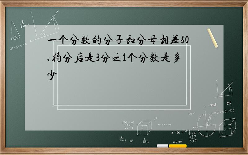 一个分数的分子和分母相差50,约分后是3分之1个分数是多少