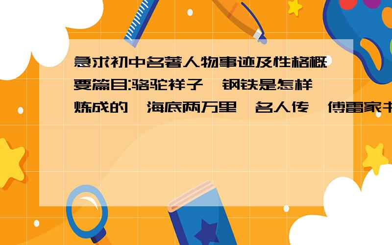 急求初中名著人物事迹及性格概要篇目:骆驼祥子、钢铁是怎样炼成的、海底两万里、名人传、傅雷家书、水浒全部当然不可能,但最好多一点,有多少是多少,越多给分越多（会加分）,说话算