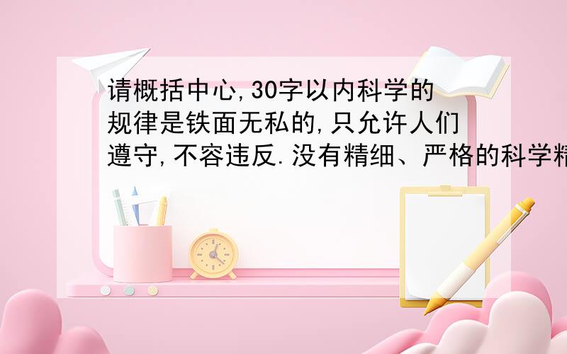 请概括中心,30字以内科学的规律是铁面无私的,只允许人们遵守,不容违反.没有精细、严格的科学精神,就不能取得任何科学成就.只有精字当先,严字当头,①地推理论证,○2地测量计算,③地搞好