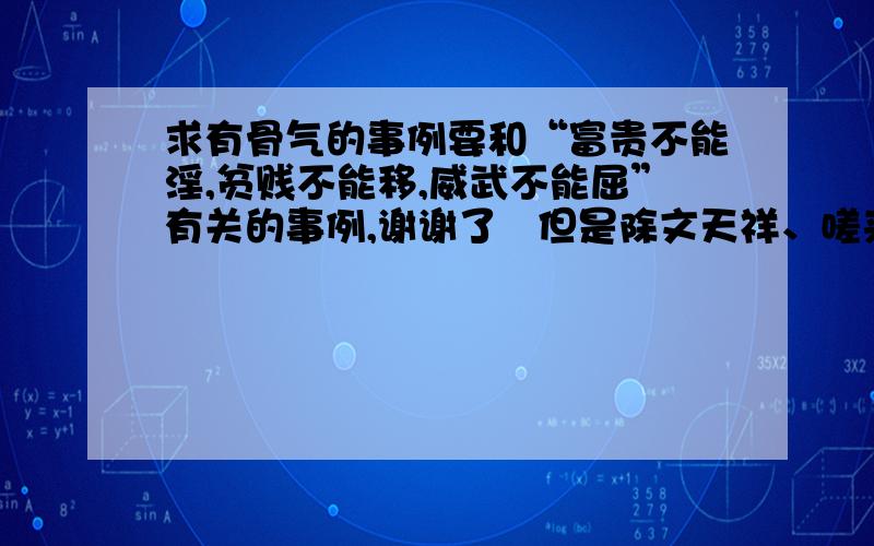 求有骨气的事例要和“富贵不能淫,贫贱不能移,威武不能屈”有关的事例,谢谢了   但是除文天祥、嗟来之食、闻一多的事例外