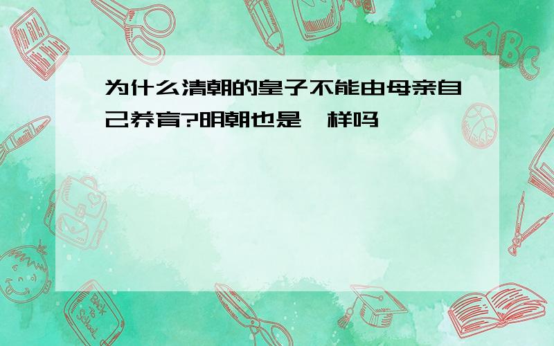 为什么清朝的皇子不能由母亲自己养育?明朝也是一样吗