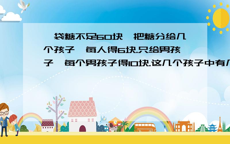 一袋糖不足60块,把糖分给几个孩子,每人得6块.只给男孩子,每个男孩子得10块.这几个孩子中有几个女孩子?做做试试