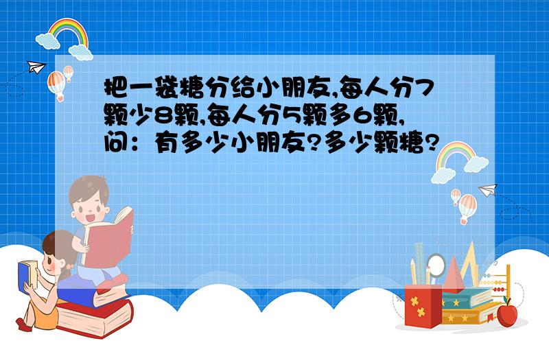 把一袋糖分给小朋友,每人分7颗少8颗,每人分5颗多6颗,问：有多少小朋友?多少颗糖?