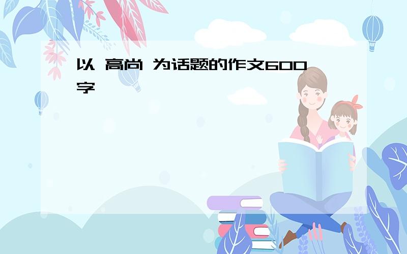 以 高尚 为话题的作文600字