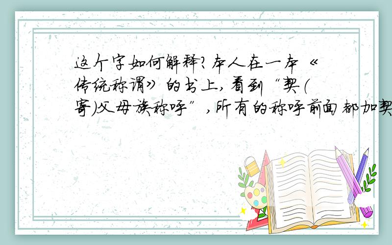 这个字如何解释?本人在一本《传统称谓》的书上,看到“契（寄）父母族称呼”,所有的称呼前面都加契字,如契祖父母、契兄弟姊妹、契姑、契侄……,请问,这个“契”字怎讲?请告之.