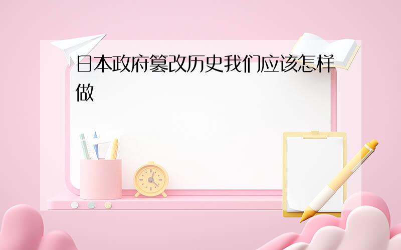 日本政府篡改历史我们应该怎样做