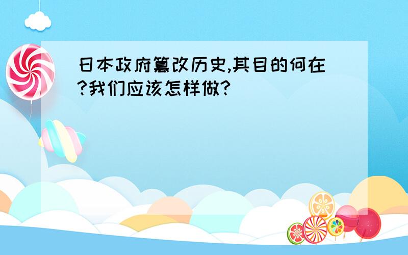 日本政府篡改历史,其目的何在?我们应该怎样做?