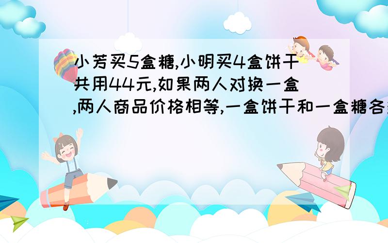 小芳买5盒糖,小明买4盒饼干共用44元,如果两人对换一盒,两人商品价格相等,一盒饼干和一盒糖各多少元?