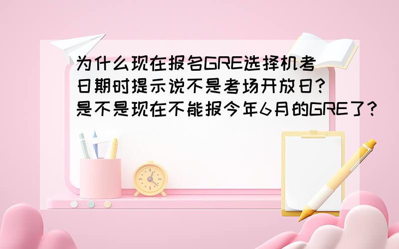 为什么现在报名GRE选择机考日期时提示说不是考场开放日?是不是现在不能报今年6月的GRE了?