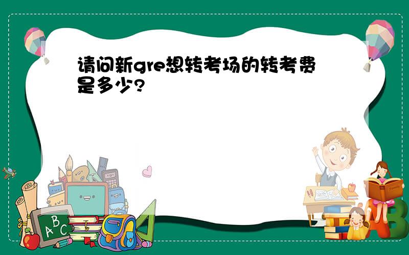 请问新gre想转考场的转考费是多少?