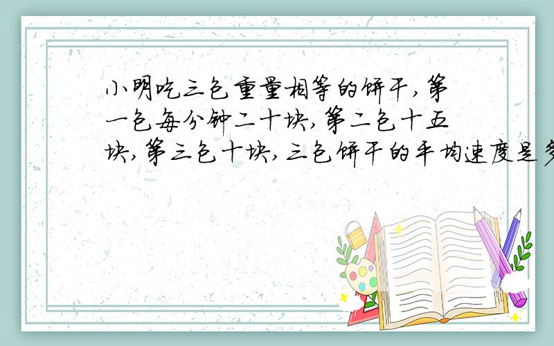 小明吃三包重量相等的饼干,第一包每分钟二十块,第二包十五块,第三包十块,三包饼干的平均速度是多少