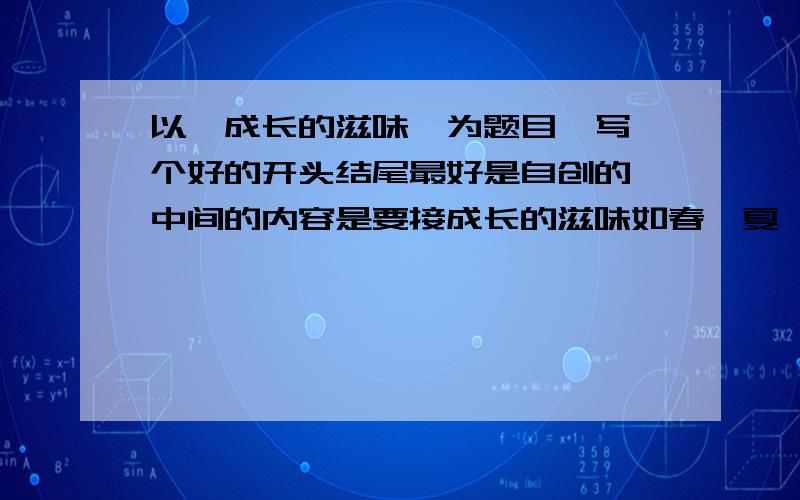 以《成长的滋味》为题目,写一个好的开头结尾最好是自创的,中间的内容是要接成长的滋味如春,夏,秋,冬的