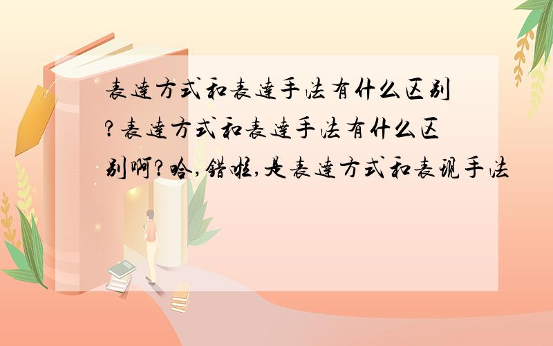 表达方式和表达手法有什么区别?表达方式和表达手法有什么区别啊?哈,错啦,是表达方式和表现手法