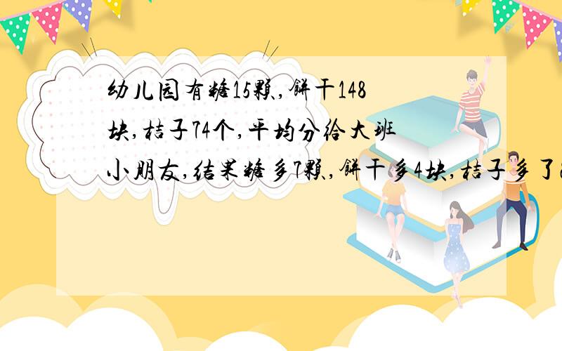 幼儿园有糖15颗,饼干148块,桔子74个,平均分给大班小朋友,结果糖多7颗,饼干多4块,桔子多了2个,这个班的小朋友最多有多少人?