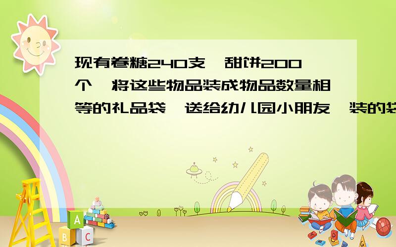 现有卷糖240支,甜饼200个,将这些物品装成物品数量相等的礼品袋,送给幼儿园小朋友,装的袋数要最多,可装多少袋?每袋两种食品各多少?