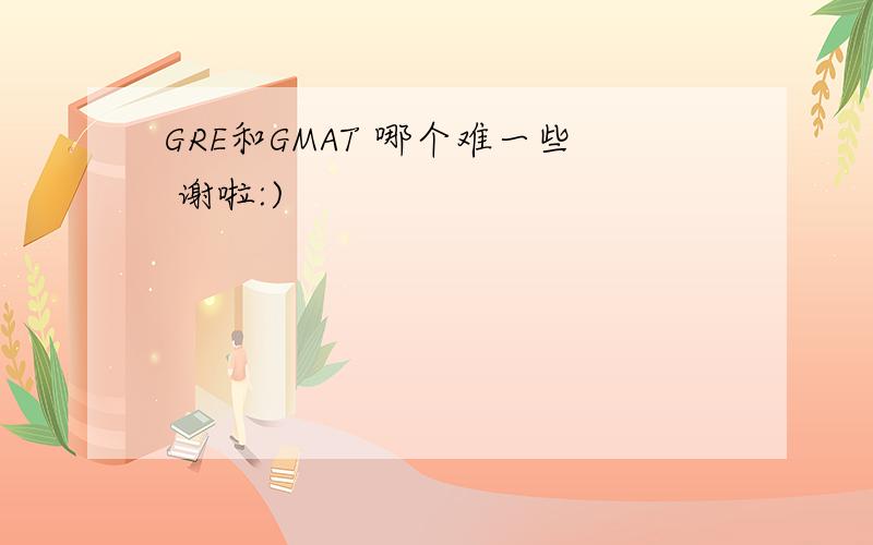 GRE和GMAT 哪个难一些 谢啦:)