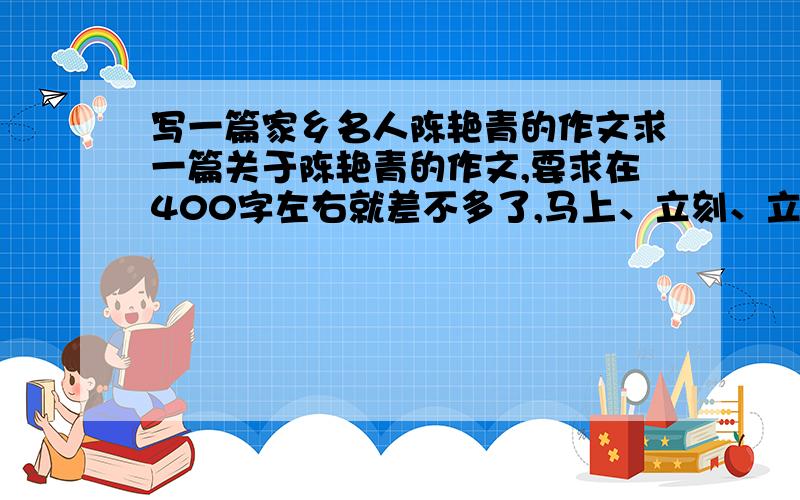 写一篇家乡名人陈艳青的作文求一篇关于陈艳青的作文,要求在400字左右就差不多了,马上、立刻、立即要的,所以please快一点啊,我在百度上面找了好多,都不符合我的要求啊,如果谁的作文写得