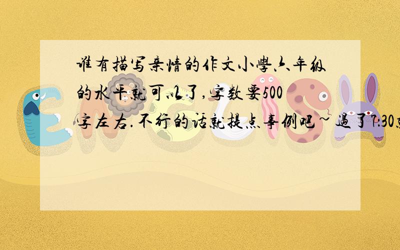 谁有描写亲情的作文小学六年级的水平就可以了,字数要500字左右.不行的话就提点事例吧~过了7：30就不用了,跪求