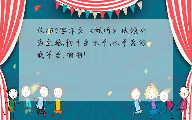 求600字作文《倾听》以倾听为主题,初中生水平,水平高的我不要!谢谢!