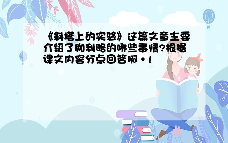 《斜塔上的实验》这篇文章主要介绍了伽利略的哪些事情?根据课文内容分点回答啊·!