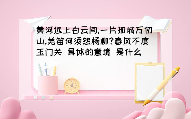 黄河远上白云间,一片孤城万仞山.羌笛何须怨杨柳?春风不度玉门关 具体的意境 是什么