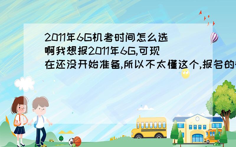 2011年6G机考时间怎么选啊我想报2011年6G,可现在还没开始准备,所以不太懂这个,报名的时候才发现要选5个时间,可我咋知道倒是那一天有没有空,而且,我是想从这个暑假开始准备的,所以实在是