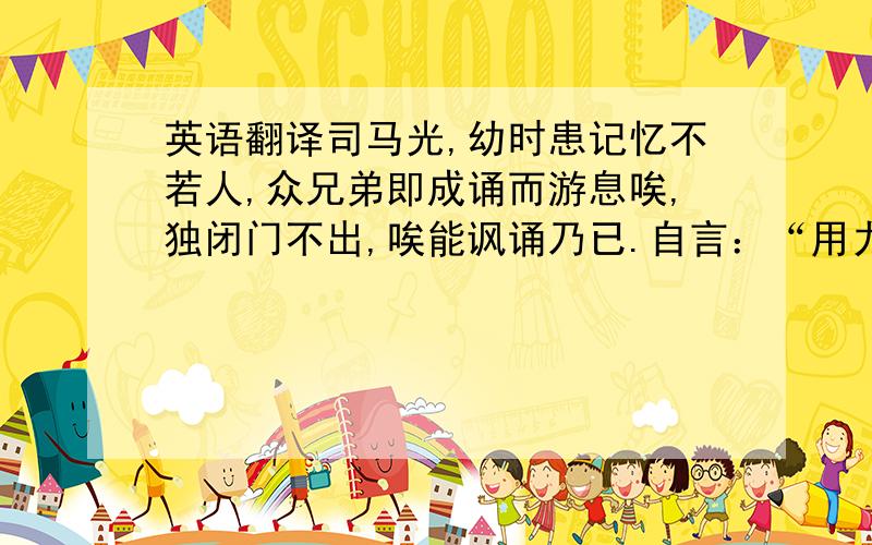 英语翻译司马光,幼时患记忆不若人,众兄弟即成诵而游息唉,独闭门不出,唉能讽诵乃已.自言：“用力多者收工远,乃终身不忘也.”既：游：唉：讽诵：司马光,幼时记忆不若人.唉能讽诵乃已你