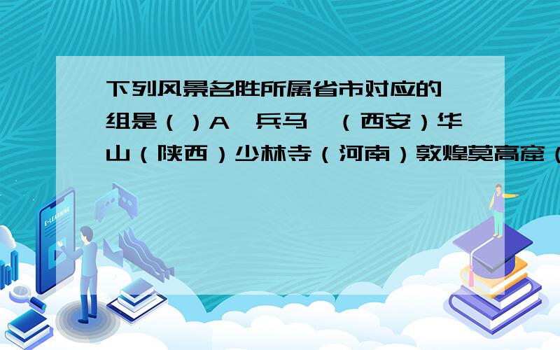 下列风景名胜所属省市对应的一组是（）A、兵马俑（西安）华山（陕西）少林寺（河南）敦煌莫高窟（甘肃）B、兵马俑（陕西）华山（河南）少林寺（甘肃）敦煌莫高窟（西安）C、兵马俑