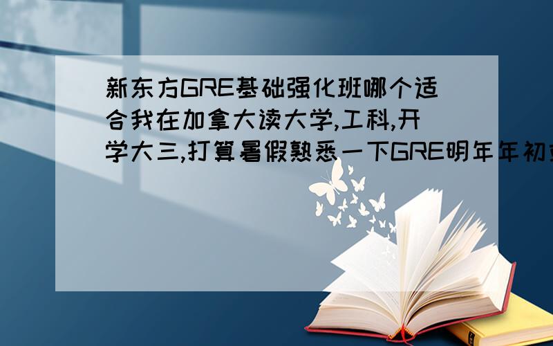 新东方GRE基础强化班哪个适合我在加拿大读大学,工科,开学大三,打算暑假熟悉一下GRE明年年初或者夏天再考,不过明年夏天可能不会再回国.没有背过任何词汇书,高三时托福考了107不过没有参