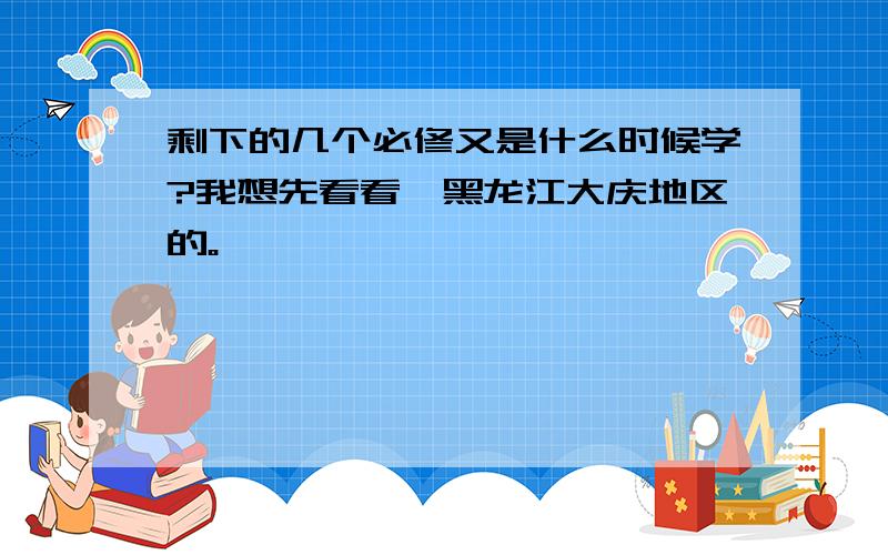 剩下的几个必修又是什么时候学?我想先看看,黑龙江大庆地区的。