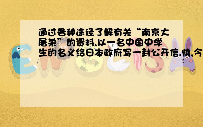 通过各种途径了解有关“南京大屠杀”的资料,以一名中国中学生的名义给日本政府写一封公开信.快,今晚要用,好的话提高悬赏 ,是以信的格式.