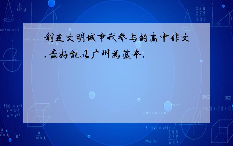 创建文明城市我参与的高中作文,最好能以广州为蓝本.