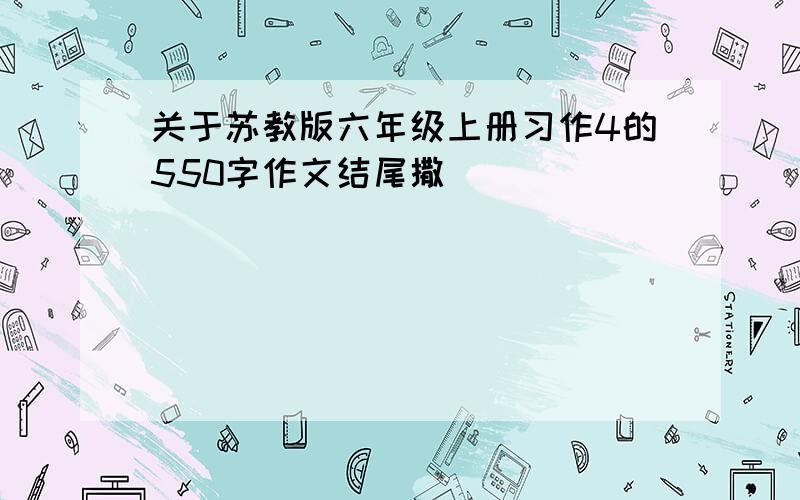 关于苏教版六年级上册习作4的550字作文结尾撒