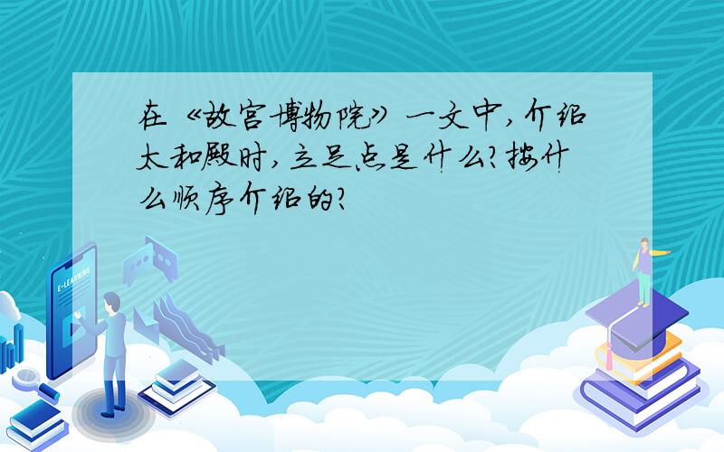 在《故宫博物院》一文中,介绍太和殿时,立足点是什么?按什么顺序介绍的?