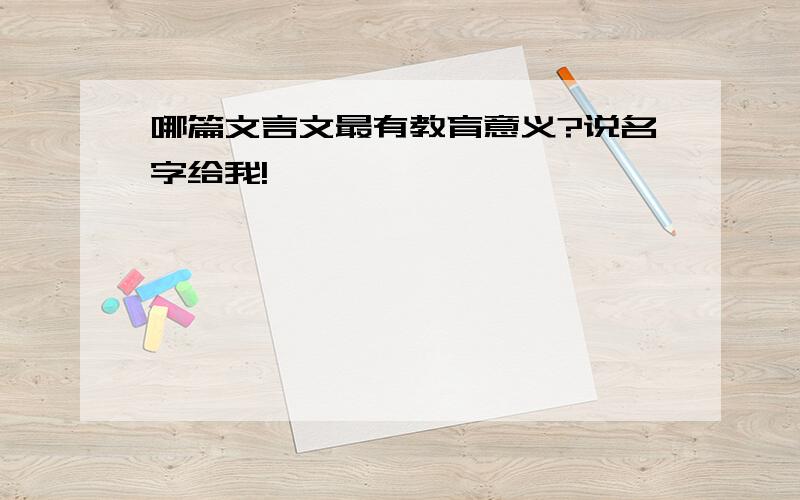 哪篇文言文最有教育意义?说名字给我!