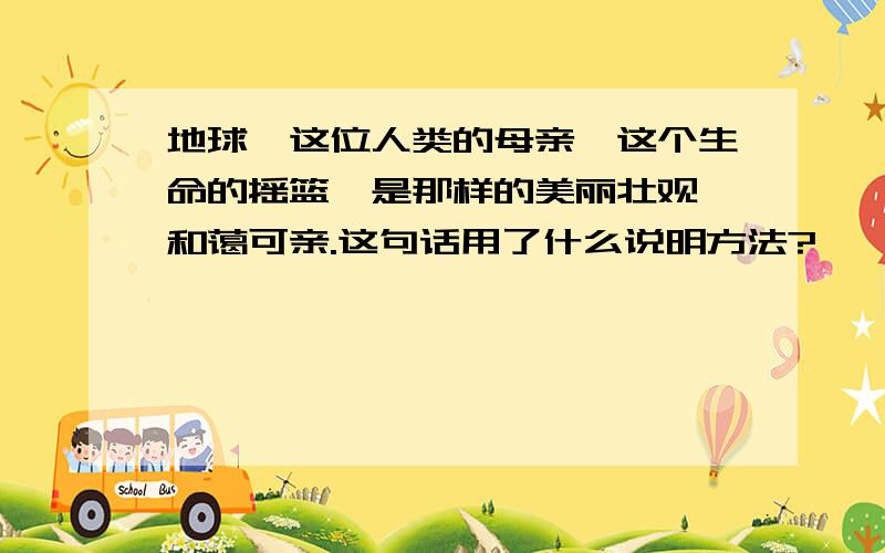 地球,这位人类的母亲,这个生命的摇篮,是那样的美丽壮观,和蔼可亲.这句话用了什么说明方法?