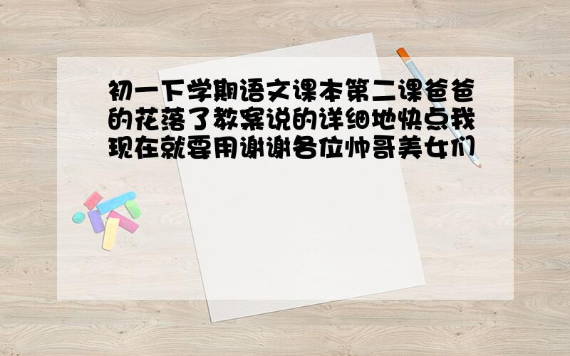 初一下学期语文课本第二课爸爸的花落了教案说的详细地快点我现在就要用谢谢各位帅哥美女们