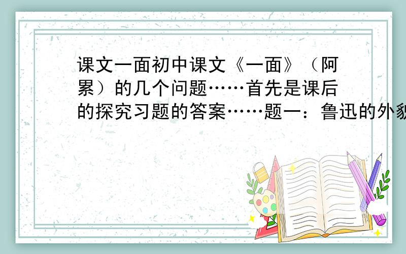 课文一面初中课文《一面》（阿累）的几个问题……首先是课后的探究习题的答案……题一：鲁迅的外貌描写的特征是什么,具有怎样的思想性格?题二：请你分析作者写这篇文章真正的意义