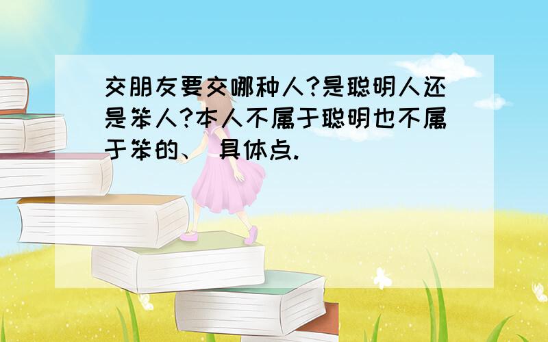 交朋友要交哪种人?是聪明人还是笨人?本人不属于聪明也不属于笨的、 具体点.