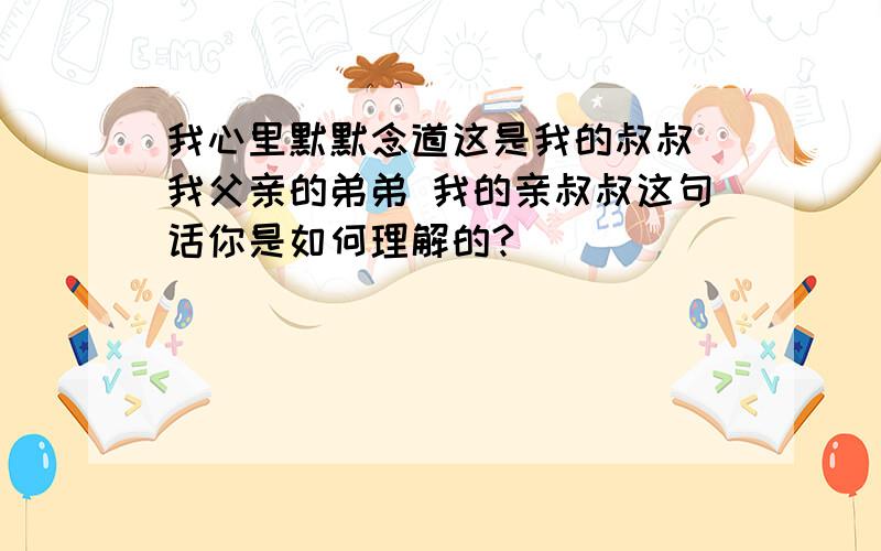 我心里默默念道这是我的叔叔 我父亲的弟弟 我的亲叔叔这句话你是如何理解的?