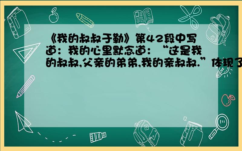 《我的叔叔于勒》第42段中写道：我的心里默念道：“这是我的叔叔,父亲的弟弟,我的亲叔叔.”体现了作者怎样的内心思想?