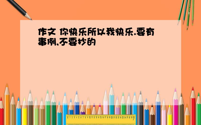 作文 你快乐所以我快乐.要有事例,不要抄的